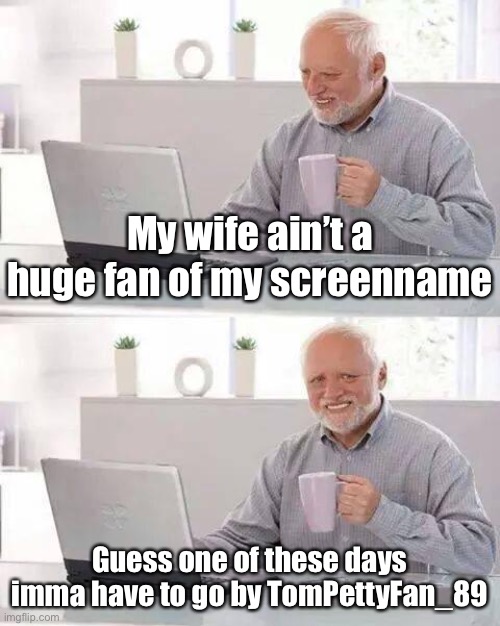 Or get a divorce lol | My wife ain’t a huge fan of my screenname; Guess one of these days imma have to go by TomPettyFan_89 | image tagged in hide the pain harold,wife,misogyny,imgflip humor,the daily struggle imgflip edition,first world imgflip problems | made w/ Imgflip meme maker