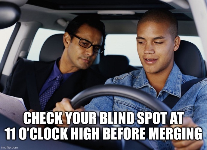Drivers ed | CHECK YOUR BLIND SPOT AT 11 O’CLOCK HIGH BEFORE MERGING | image tagged in drivers ed | made w/ Imgflip meme maker