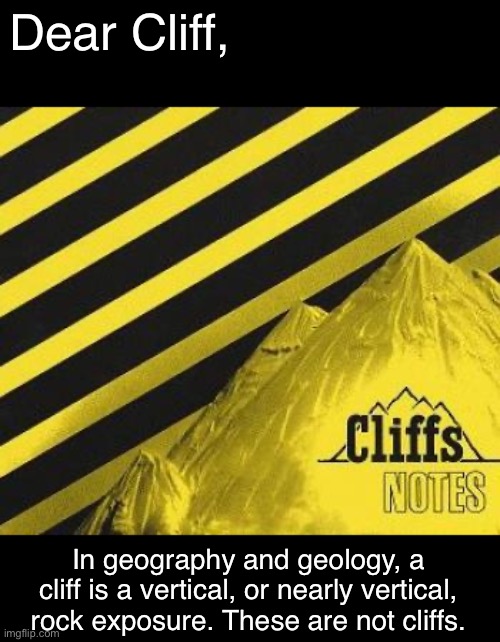 Dear Cliff | Dear Cliff, In geography and geology, a cliff is a vertical, or nearly vertical, rock exposure. These are not cliffs. | image tagged in cliffs,notes,funny,meme | made w/ Imgflip meme maker