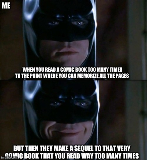 Batman Smiles Meme | ME; WHEN YOU READ A COMIC BOOK TOO MANY TIMES TO THE POINT WHERE YOU CAN MEMORIZE ALL THE PAGES; BUT THEN THEY MAKE A SEQUEL TO THAT VERY COMIC BOOK THAT YOU READ WAY TOO MANY TIMES | image tagged in memes,batman smiles | made w/ Imgflip meme maker