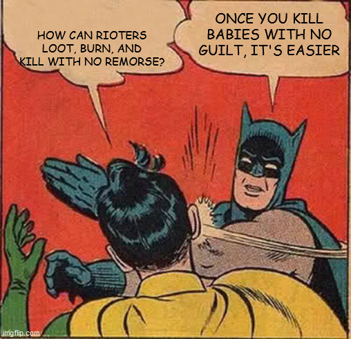 Batman Slapping Robin | HOW CAN RIOTERS LOOT, BURN, AND KILL WITH NO REMORSE? ONCE YOU KILL BABIES WITH NO GUILT, IT'S EASIER | image tagged in memes,batman slapping robin | made w/ Imgflip meme maker
