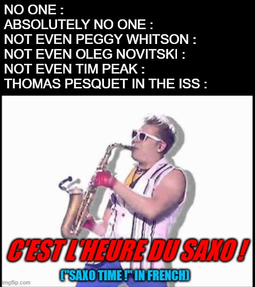 2016 ISS crew be like... |  NO ONE : 
ABSOLUTELY NO ONE :
NOT EVEN PEGGY WHITSON :
NOT EVEN OLEG NOVITSKI :
NOT EVEN TIM PEAK : 
THOMAS PESQUET IN THE ISS :; C'EST L'HEURE DU SAXO ! ("SAXO TIME !" IN FRENCH) | image tagged in epic sax guy,iss,thomas pesquet | made w/ Imgflip meme maker
