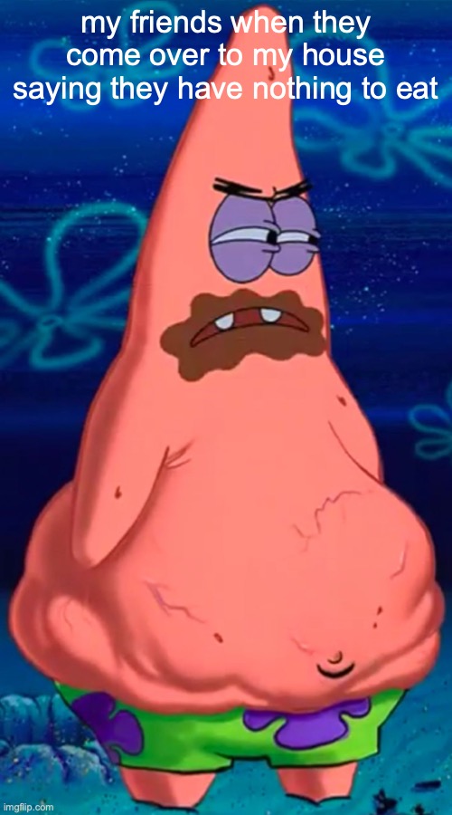 Patrick starving | my friends when they come over to my house saying they have nothing to eat | image tagged in patrick starving | made w/ Imgflip meme maker