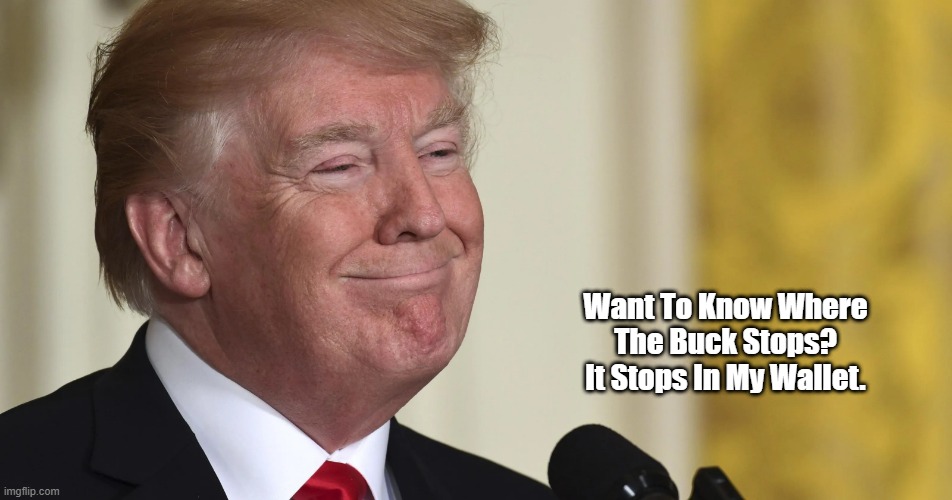 Donald Trump: "You Want To Know Where The Buck Stops?" | Want To Know Where The Buck Stops?
It Stops In My Wallet. | image tagged in greedy trump,avaricious trump,ripoff artist trump,felon trump | made w/ Imgflip meme maker