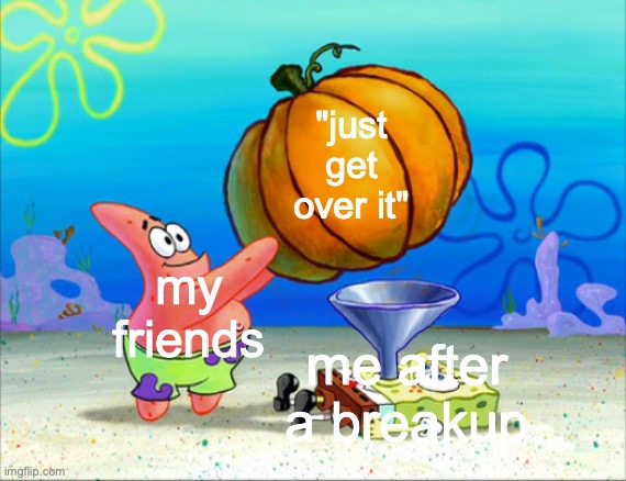 3 things I will never hear or have | "just get over it"; my friends; me after a breakup | image tagged in spongebob pumpkin funnel | made w/ Imgflip meme maker
