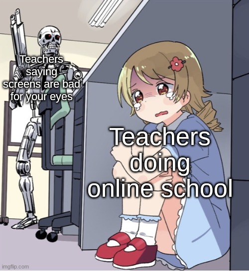 Ironic. | Teachers saying screens are bad for your eyes; Teachers doing online school | image tagged in anime girl hiding from terminator,online school | made w/ Imgflip meme maker