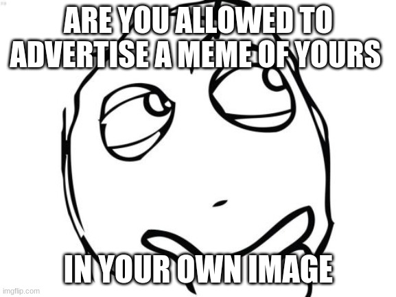 Question Rage Face Meme | ARE YOU ALLOWED TO ADVERTISE A MEME OF YOURS; IN YOUR OWN IMAGE | image tagged in memes,question rage face | made w/ Imgflip meme maker