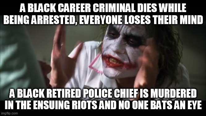 And everybody loses their minds Meme | A BLACK CAREER CRIMINAL DIES WHILE BEING ARRESTED, EVERYONE LOSES THEIR MIND; A BLACK RETIRED POLICE CHIEF IS MURDERED IN THE ENSUING RIOTS AND NO ONE BATS AN EYE | image tagged in memes,and everybody loses their minds | made w/ Imgflip meme maker
