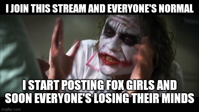 Mwahahahahahahaha | I JOIN THIS STREAM AND EVERYONE'S NORMAL; I START POSTING FOX GIRLS AND SOON EVERYONE'S LOSING THEIR MINDS | image tagged in memes,and everybody loses their minds | made w/ Imgflip meme maker