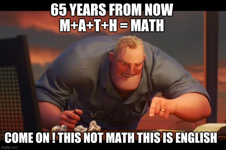 Math change | 65 YEARS FROM NOW 
M+A+T+H = MATH; COME ON ! THIS NOT MATH THIS IS ENGLISH | image tagged in math is math | made w/ Imgflip meme maker