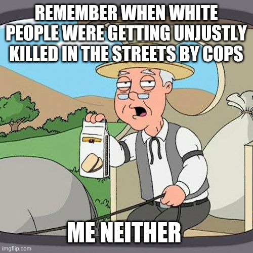 Pepperidge Farm Remembers | REMEMBER WHEN WHITE PEOPLE WERE GETTING UNJUSTLY KILLED IN THE STREETS BY COPS; ME NEITHER | image tagged in memes,pepperidge farm remembers | made w/ Imgflip meme maker