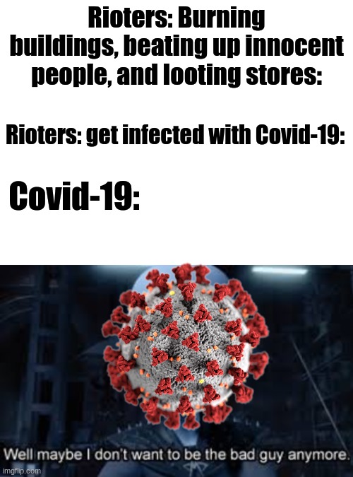 maybe i dont wanna be the bad guy anymore | Rioters: Burning buildings, beating up innocent people, and looting stores:; Rioters: get infected with Covid-19:; Covid-19: | image tagged in blank white template | made w/ Imgflip meme maker