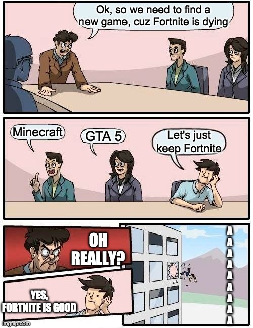 Boardroom Meeting Suggestion Meme | Ok, so we need to find a new game, cuz Fortnite is dying; Minecraft; GTA 5; Let's just keep Fortnite; A
A
A
A
A
A
A
A
A; OH REALLY? YES, FORTNITE IS GOOD | image tagged in memes,boardroom meeting suggestion | made w/ Imgflip meme maker