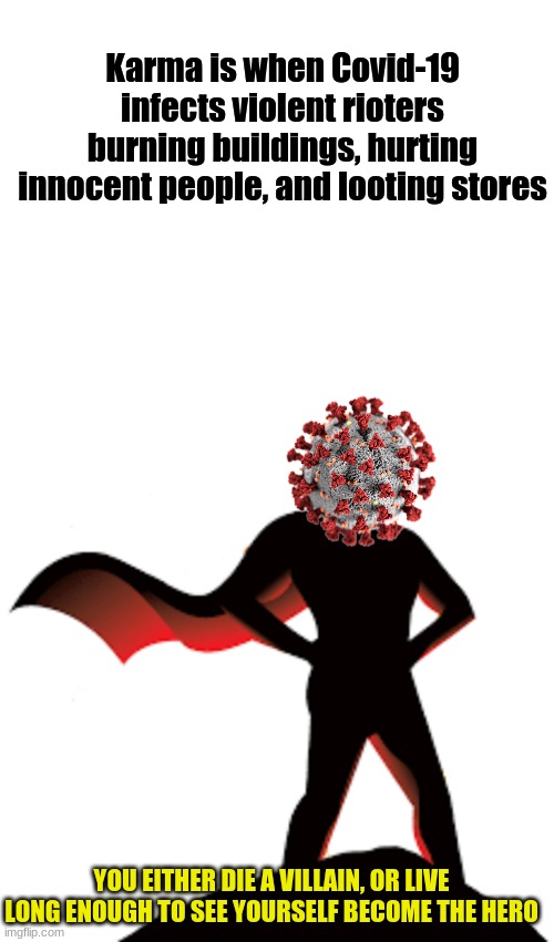 Covid-19 | Karma is when Covid-19 infects violent rioters burning buildings, hurting innocent people, and looting stores; YOU EITHER DIE A VILLAIN, OR LIVE LONG ENOUGH TO SEE YOURSELF BECOME THE HERO | image tagged in blank white template | made w/ Imgflip meme maker