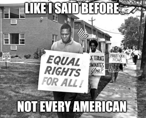 Civil rights 2 | LIKE I SAID BEFORE NOT EVERY AMERICAN | image tagged in civil rights 2 | made w/ Imgflip meme maker