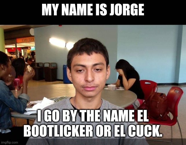 Bootlicker Jorge | MY NAME IS JORGE; I GO BY THE NAME EL BOOTLICKER OR EL CUCK. | image tagged in bootlicker jorge | made w/ Imgflip meme maker