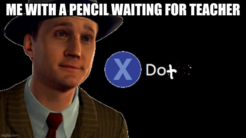 L.A. Noire Press X To Doubt | ME WITH A PENCIL WAITING FOR TEACHER | image tagged in la noire press x to doubt | made w/ Imgflip meme maker