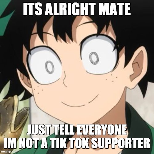 Triggered Deku | ITS ALRIGHT MATE JUST TELL EVERYONE IM NOT A TIK TOK SUPPORTER | image tagged in triggered deku | made w/ Imgflip meme maker