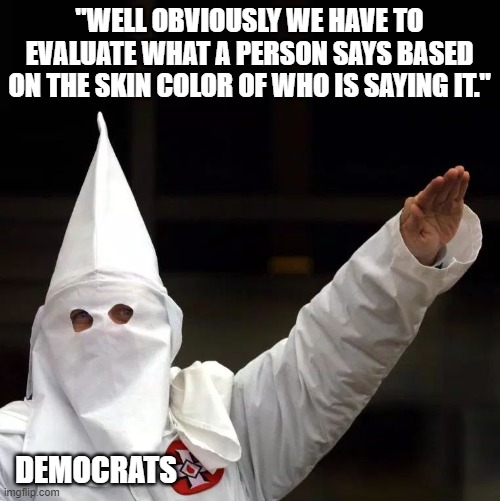 KKK | "WELL OBVIOUSLY WE HAVE TO EVALUATE WHAT A PERSON SAYS BASED ON THE SKIN COLOR OF WHO IS SAYING IT." DEMOCRATS | image tagged in kkk | made w/ Imgflip meme maker