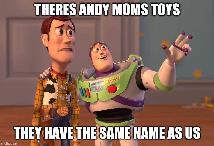 uh oh | THERES ANDY MOMS TOYS; THEY HAVE THE SAME NAME AS US | image tagged in memes,x x everywhere | made w/ Imgflip meme maker