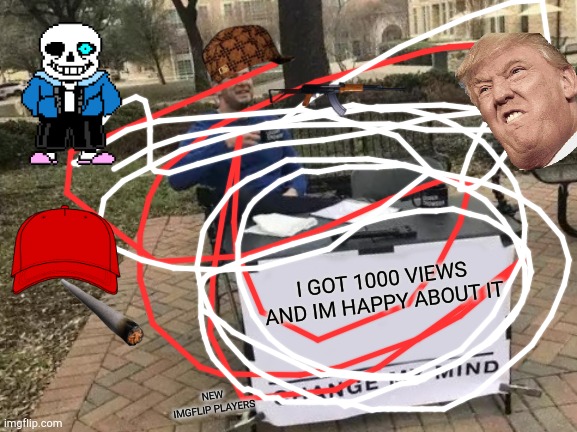 THX FOR 1000 VIEWS HOPE I GET 10000000000 UPVOTES AND VIEWS ESKETIT | I GOT 1000 VIEWS AND IM HAPPY ABOUT IT; NEW IMGFLIP PLAYERS | image tagged in memes,change my mind | made w/ Imgflip meme maker