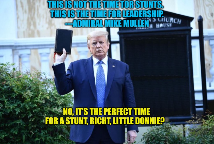 Admiral Mike Mullen joins the rising tide of military criticism of Little Donnie | THIS IS NOT THE TIME TOR STUNTS.  
THIS IS THE TIME FOR LEADERSHIP.
---ADMIRAL MIKE MULLEN; NO, IT'S THE PERFECT TIME FOR A STUNT, RICHT, LITTLE DONNIE? | image tagged in trump church board | made w/ Imgflip meme maker