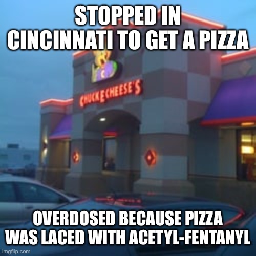 Fentanyl pizza | STOPPED IN CINCINNATI TO GET A PIZZA; OVERDOSED BECAUSE PIZZA WAS LACED WITH ACETYL-FENTANYL | image tagged in memes,pizza,dank memes,overdose,fentanyl,chuckecheeses | made w/ Imgflip meme maker