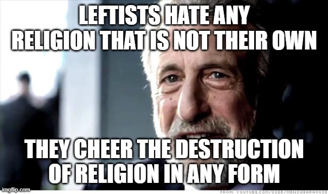 I Guarantee It Meme | LEFTISTS HATE ANY RELIGION THAT IS NOT THEIR OWN THEY CHEER THE DESTRUCTION OF RELIGION IN ANY FORM | image tagged in memes,i guarantee it | made w/ Imgflip meme maker