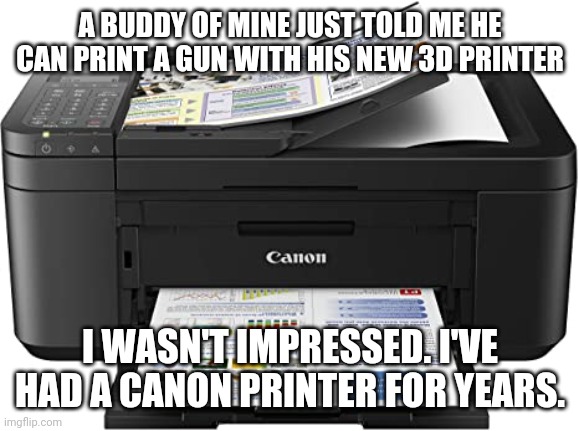 Fire up the canon | A BUDDY OF MINE JUST TOLD ME HE CAN PRINT A GUN WITH HIS NEW 3D PRINTER; I WASN'T IMPRESSED. I'VE HAD A CANON PRINTER FOR YEARS. | image tagged in dad joke,canon,reddit | made w/ Imgflip meme maker