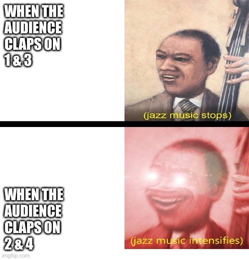 Jazz music stops and Intensifies | WHEN THE
AUDIENCE 
CLAPS ON
1 & 3; WHEN THE
AUDIENCE 
CLAPS ON 
2 & 4 | image tagged in jazz music stops and intensifies | made w/ Imgflip meme maker