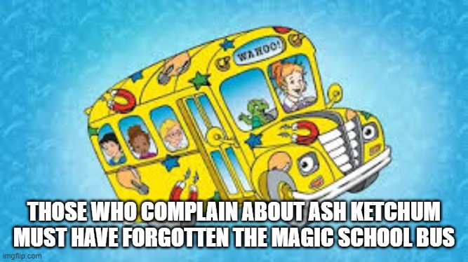 Sad but True | THOSE WHO COMPLAIN ABOUT ASH KETCHUM MUST HAVE FORGOTTEN THE MAGIC SCHOOL BUS | image tagged in magic school bus,pokemon,ash ketchum | made w/ Imgflip meme maker