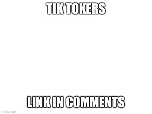 Blank White Template | TIK TOKERS; LINK IN COMMENTS | image tagged in blank white template | made w/ Imgflip meme maker