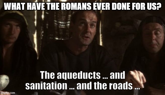 What have the Romans ever done for us? | WHAT HAVE THE ROMANS EVER DONE FOR US? The aqueducts ... and sanitation … and the roads ... | image tagged in what have the romans ever done for us | made w/ Imgflip meme maker