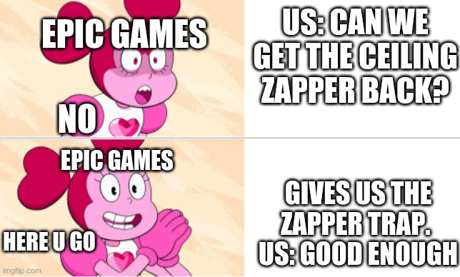 epic games | US: CAN WE GET THE CEILING ZAPPER BACK? EPIC GAMES; NO; EPIC GAMES; GIVES US THE ZAPPER TRAP. 
US: GOOD ENOUGH; HERE U GO | image tagged in spinel meme format | made w/ Imgflip meme maker