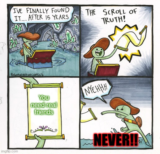 The Scroll Of Truth Meme | You need real friends; NEVER!! | image tagged in memes,the scroll of truth | made w/ Imgflip meme maker