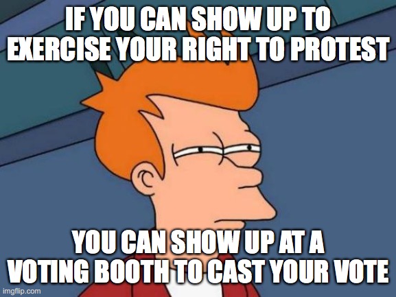 Futurama Fry | IF YOU CAN SHOW UP TO EXERCISE YOUR RIGHT TO PROTEST; YOU CAN SHOW UP AT A VOTING BOOTH TO CAST YOUR VOTE | image tagged in memes,futurama fry | made w/ Imgflip meme maker