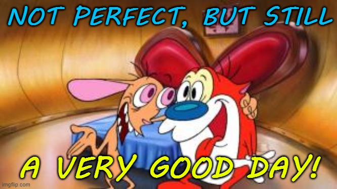 NOT PERFECT, BUT STILL; A VERY GOOD DAY! | image tagged in not perfect,still a very good day | made w/ Imgflip meme maker