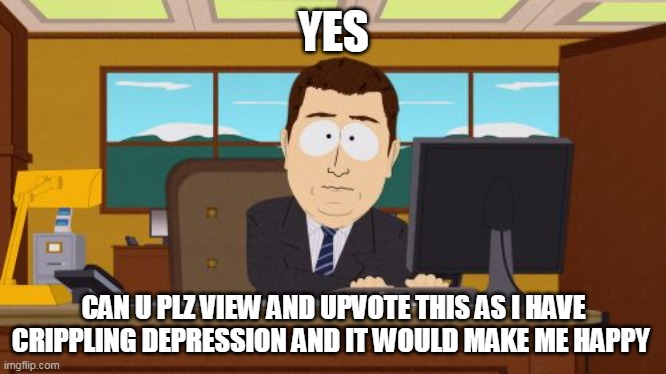 I BEG!! :( | YES; CAN U PLZ VIEW AND UPVOTE THIS AS I HAVE CRIPPLING DEPRESSION AND IT WOULD MAKE ME HAPPY | image tagged in memes,aaaaand its gone,funny | made w/ Imgflip meme maker