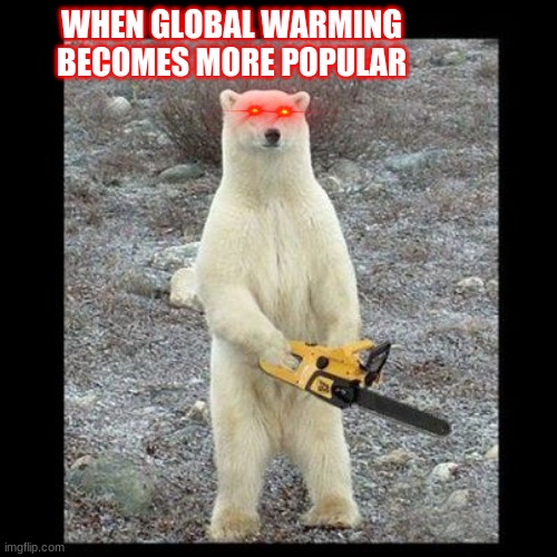 Chainsaw Bear Meme | WHEN GLOBAL WARMING BECOMES MORE POPULAR | image tagged in memes,chainsaw bear | made w/ Imgflip meme maker