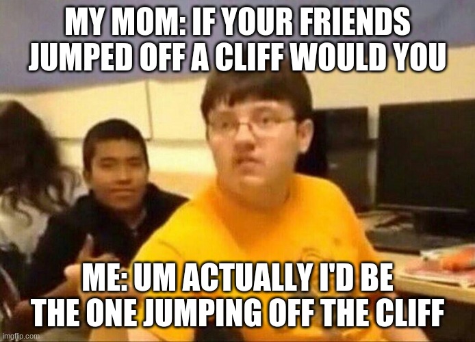 um actually | MY MOM: IF YOUR FRIENDS JUMPED OFF A CLIFF WOULD YOU; ME: UM ACTUALLY I'D BE THE ONE JUMPING OFF THE CLIFF | image tagged in um actually | made w/ Imgflip meme maker