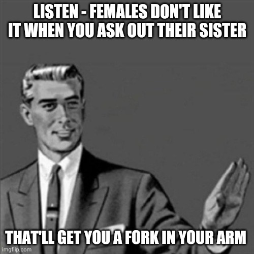 I realise that this is an iCarly show reference but I jus had to make this meme | LISTEN - FEMALES DON'T LIKE IT WHEN YOU ASK OUT THEIR SISTER; THAT'LL GET YOU A FORK IN YOUR ARM | image tagged in correction guy,memes | made w/ Imgflip meme maker