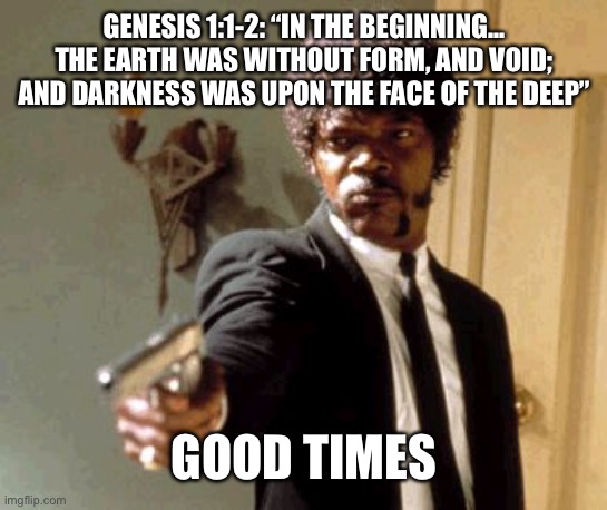 Say That Again I Dare You | GENESIS 1:1-2: “IN THE BEGINNING... THE EARTH WAS WITHOUT FORM, AND VOID; AND DARKNESS WAS UPON THE FACE OF THE DEEP”; GOOD TIMES | image tagged in memes,say that again i dare you,bible verse | made w/ Imgflip meme maker