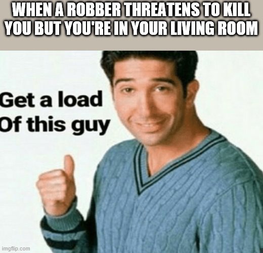 Hehe | WHEN A ROBBER THREATENS TO KILL YOU BUT YOU'RE IN YOUR LIVING ROOM | image tagged in get a load of this guy | made w/ Imgflip meme maker