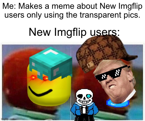 Lol | Me: Makes a meme about New Imgflip users only using the transparent pics. New Imgflip users: | image tagged in imgflip users,new,funny,memes | made w/ Imgflip meme maker