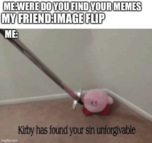 Its imgflip not imageflip | ME:WERE DO YOU FIND YOUR MEMES; MY FRIEND:IMAGE FLIP; ME: | image tagged in kirby has found your sin unforgivable,imgflip,image flip | made w/ Imgflip meme maker