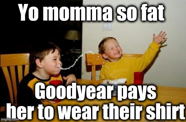 Yo Mamas So Fat | Yo momma so fat; Goodyear pays her to wear their shirt | image tagged in memes,yo mamas so fat | made w/ Imgflip meme maker