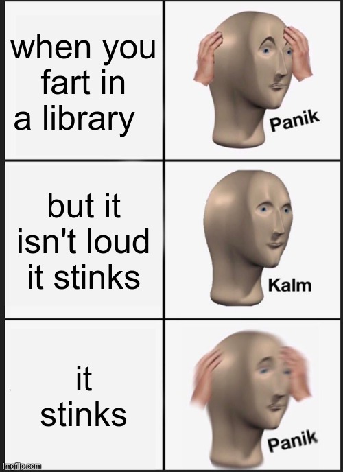 what? | when you fart in a library; but it isn't loud it stinks; it stinks | image tagged in memes,panik kalm panik | made w/ Imgflip meme maker