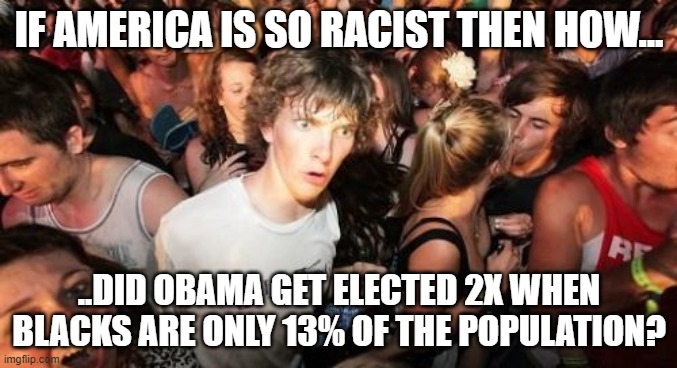 Sudden Clarity Clarence |  IF AMERICA IS SO RACIST THEN HOW... ..DID OBAMA GET ELECTED 2X WHEN BLACKS ARE ONLY 13% OF THE POPULATION? | image tagged in memes,sudden clarity clarence | made w/ Imgflip meme maker