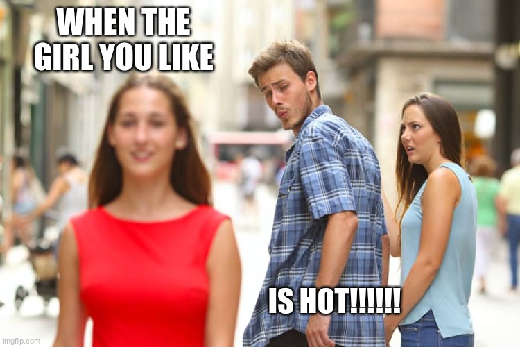 Distracted Boyfriend Meme | WHEN THE GIRL YOU LIKE; IS HOT!!!!!! | image tagged in memes,distracted boyfriend | made w/ Imgflip meme maker