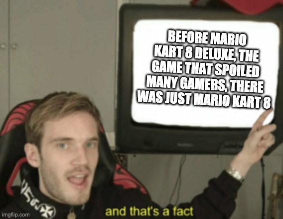 it true mk8 deluxe ruined mk gamers | BEFORE MARIO KART 8 DELUXE, THE GAME THAT SPOILED MANY GAMERS, THERE WAS JUST MARIO KART 8 | image tagged in and that's a fact | made w/ Imgflip meme maker